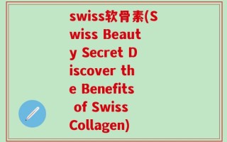swiss软骨素(Swiss Beauty Secret Discover the Benefits of Swiss Collagen)