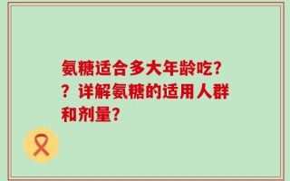 氨糖适合多大年龄吃？？详解氨糖的适用人群和剂量？
