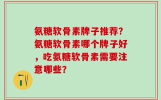 氨糖软骨素牌子推荐？氨糖软骨素哪个牌子好，吃氨糖软骨素需要注意哪些？