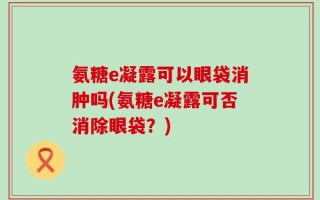 氨糖e凝露可以眼袋消肿吗(氨糖e凝露可否消除眼袋？)