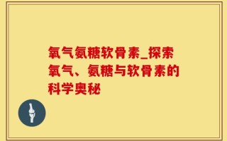 氧气氨糖软骨素_探索氧气、氨糖与软骨素的科学奥秘