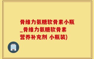 骨维力氨糖软骨素小瓶_骨维力氨糖软骨素 营养补充剂 小瓶装)
