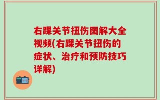 右踝关节扭伤图解大全视频(右踝关节扭伤的症状、治疗和预防技巧详解)