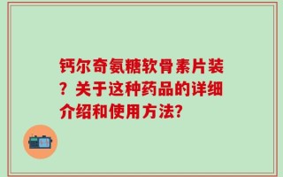 钙尔奇氨糖软骨素片装？关于这种药品的详细介绍和使用方法？