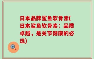 日本品牌鲨鱼软骨素(日本鲨鱼软骨素：品质卓越，是关节健康的必选)