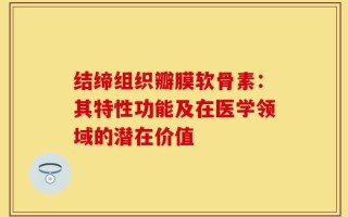 结缔组织瓣膜软骨素：其特性功能及在医学领域的潜在价值