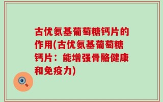 古优氨基葡萄糖钙片的作用(古优氨基葡萄糖钙片：能增强骨骼健康和免疫力)