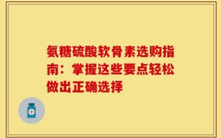 氨糖硫酸软骨素选购指南：掌握这些要点轻松做出正确选择