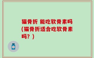 猫骨折 能吃软骨素吗(猫骨折适合吃软骨素吗？)