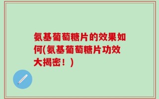 氨基葡萄糖片的效果如何(氨基葡萄糖片功效大揭密！)