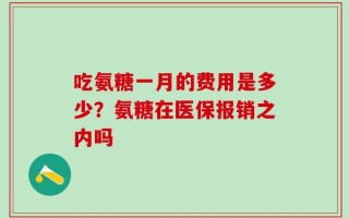 吃氨糖一月的费用是多少？氨糖在医保报销之内吗