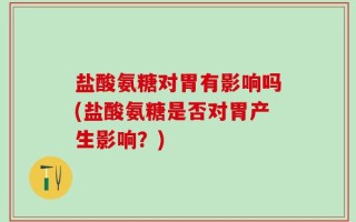 盐酸氨糖对胃有影响吗(盐酸氨糖是否对胃产生影响？)