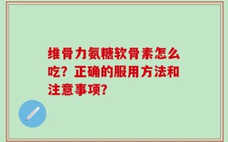 维骨力氨糖软骨素怎么吃？正确的服用方法和注意事项？