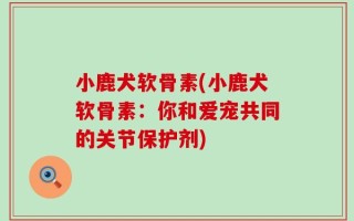 小鹿犬软骨素(小鹿犬软骨素：你和爱宠共同的关节保护剂)