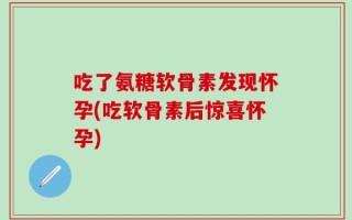 吃了氨糖软骨素发现怀孕(吃软骨素后惊喜怀孕)