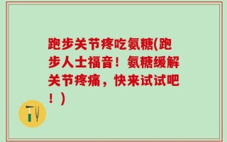 跑步关节疼吃氨糖(跑步人士福音！氨糖缓解关节疼痛，快来试试吧！)