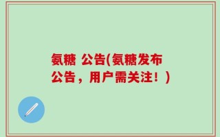 氨糖 公告(氨糖发布公告，用户需关注！)