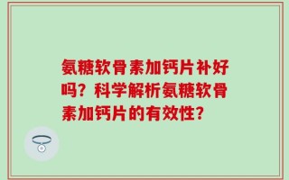 氨糖软骨素加钙片补好吗？科学解析氨糖软骨素加钙片的有效性？