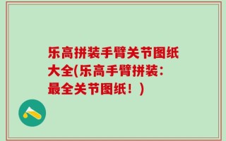 乐高拼装手臂关节图纸大全(乐高手臂拼装：最全关节图纸！)