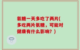 氨糖一天多吃了两片(多吃两片氨糖，可能对健康有什么影响？)