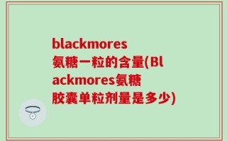 blackmores氨糖一粒的含量(Blackmores氨糖胶囊单粒剂量是多少)