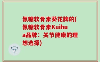 氨糖软骨素葵花牌的(氨糖软骨素Kuihua品牌：关节健康的理想选择)