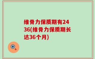 维骨力保质期有24 36(维骨力保质期长达36个月)