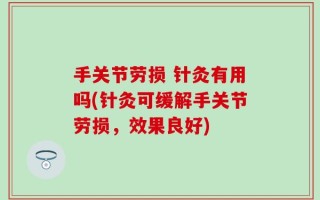 手关节劳损 针灸有用吗(针灸可缓解手关节劳损，效果良好)