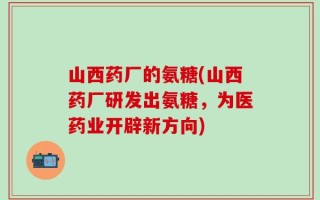 山西药厂的氨糖(山西药厂研发出氨糖，为医药业开辟新方向)