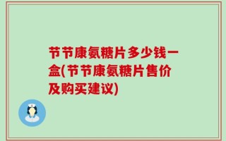 节节康氨糖片多少钱一盒(节节康氨糖片售价及购买建议)
