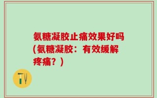 氨糖凝胶止痛效果好吗(氨糖凝胶：有效缓解疼痛？)