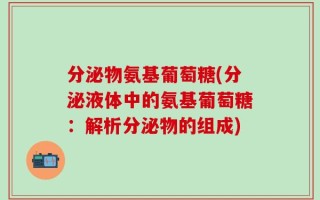 分泌物氨基葡萄糖(分泌液体中的氨基葡萄糖：解析分泌物的组成)