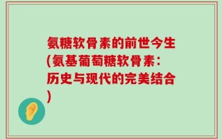 氨糖软骨素的前世今生(氨基葡萄糖软骨素：历史与现代的完美结合)