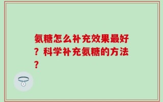 氨糖怎么补充效果最好？科学补充氨糖的方法？