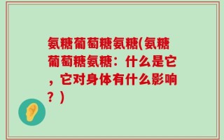 氨糖葡萄糖氨糖(氨糖葡萄糖氨糖：什么是它，它对身体有什么影响？)