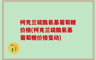 柯克兰硫酸氨基葡萄糖价格(柯克兰硫酸氨基葡萄糖价格变动)