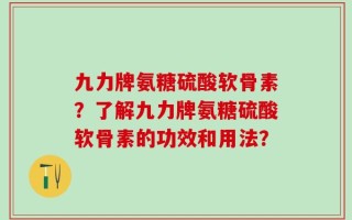 九力牌氨糖硫酸软骨素？了解九力牌氨糖硫酸软骨素的功效和用法？