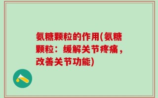 氨糖颗粒的作用(氨糖颗粒：缓解关节疼痛，改善关节功能)
