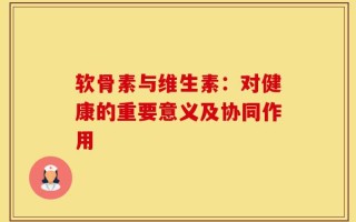 软骨素与维生素：对健康的重要意义及协同作用