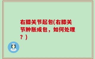 右膝关节起包(右膝关节肿胀成包，如何处理？)