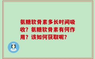 氨糖软骨素多长时间吸收？氨糖软骨素有何作用？该如何获取呢？