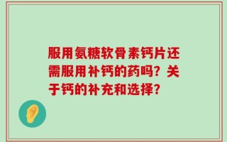 服用氨糖软骨素钙片还需服用补钙的药吗？关于钙的补充和选择？