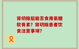 肾切除后能否食用氨糖软骨素？肾切除患者饮食注意事项？