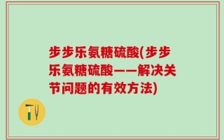 步步乐氨糖硫酸(步步乐氨糖硫酸——解决关节问题的有效方法)