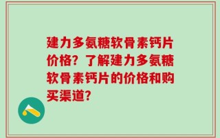 建力多氨糖软骨素钙片价格？了解建力多氨糖软骨素钙片的价格和购买渠道？
