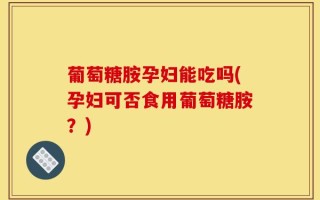 葡萄糖胺孕妇能吃吗(孕妇可否食用葡萄糖胺？)
