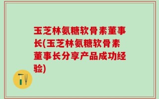 玉芝林氨糖软骨素董事长(玉芝林氨糖软骨素董事长分享产品成功经验)