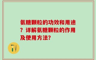 氨糖颗粒的功效和用途？详解氨糖颗粒的作用及使用方法？