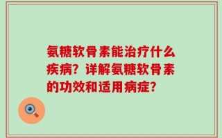 氨糖软骨素能治疗什么疾病？详解氨糖软骨素的功效和适用病症？