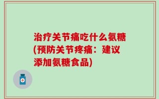 治疗关节痛吃什么氨糖(预防关节疼痛：建议添加氨糖食品)
